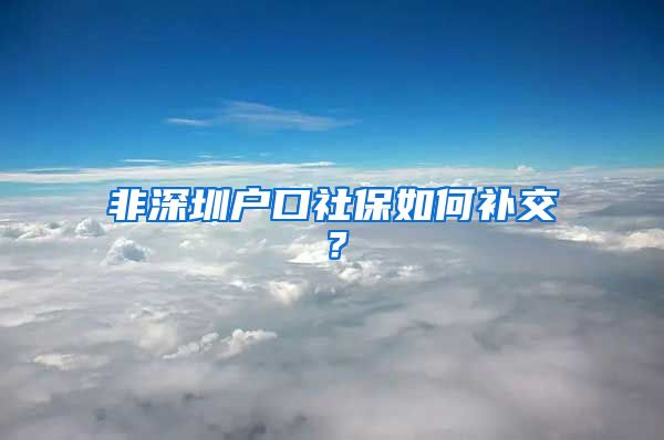 非深圳户口社保如何补交？