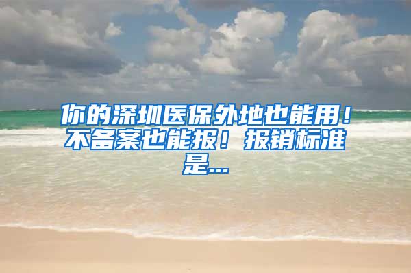 你的深圳医保外地也能用！不备案也能报！报销标准是...