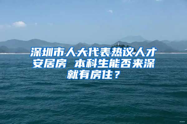 深圳市人大代表热议人才安居房 本科生能否来深就有房住？