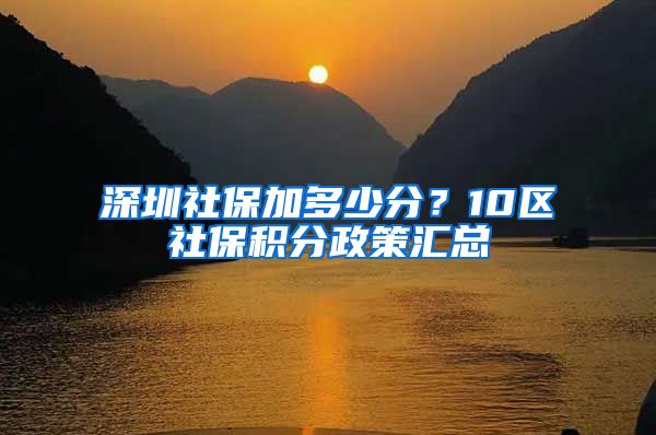 深圳社保加多少分？10区社保积分政策汇总