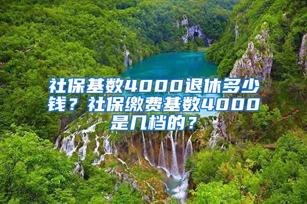 社保基数4000退休多少钱？社保缴费基数4000是几档的？