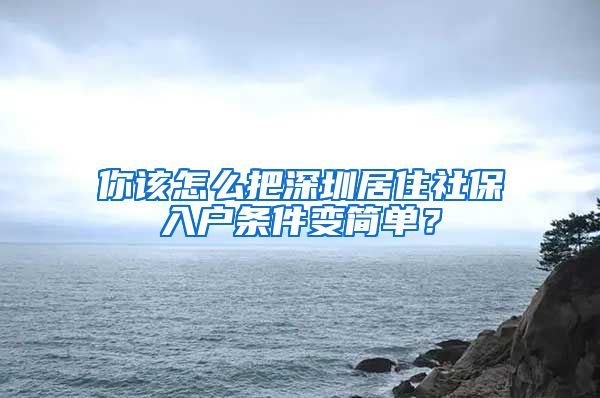 你该怎么把深圳居住社保入户条件变简单？