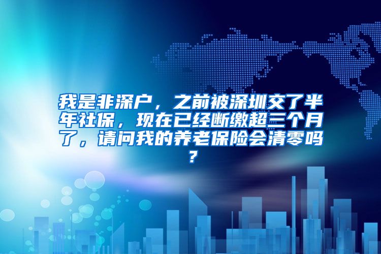 我是非深户，之前被深圳交了半年社保，现在已经断缴超三个月了，请问我的养老保险会清零吗？