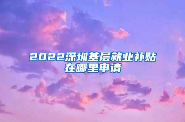 2022深圳基层就业补贴在哪里申请