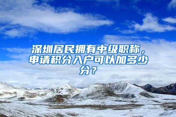 深圳居民拥有中级职称，申请积分入户可以加多少分？