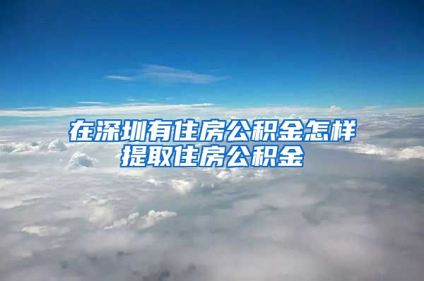 在深圳有住房公积金怎样提取住房公积金