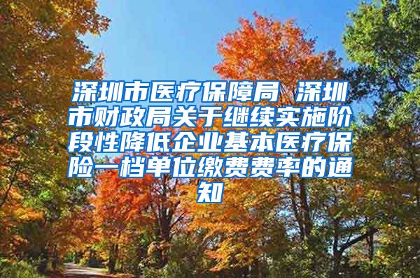 深圳市医疗保障局 深圳市财政局关于继续实施阶段性降低企业基本医疗保险一档单位缴费费率的通知