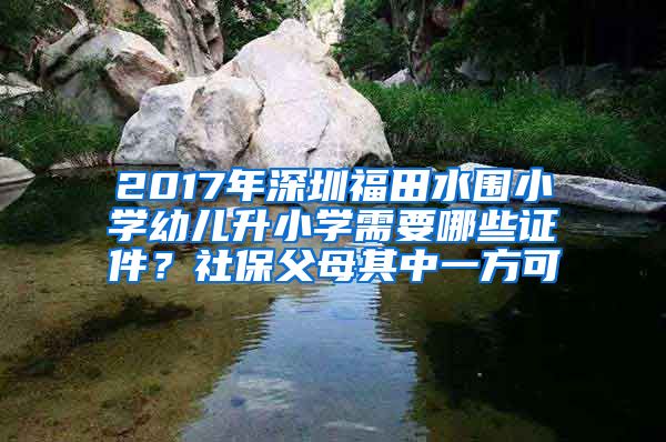 2017年深圳福田水围小学幼儿升小学需要哪些证件？社保父母其中一方可