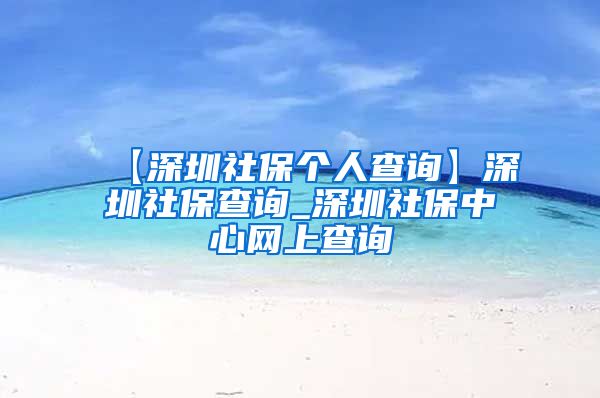 【深圳社保个人查询】深圳社保查询_深圳社保中心网上查询