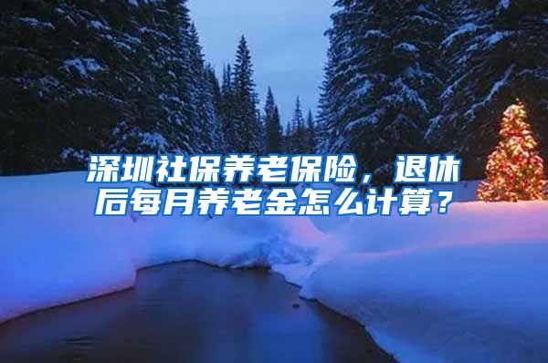 深圳社保养老保险，退休后每月养老金怎么计算？