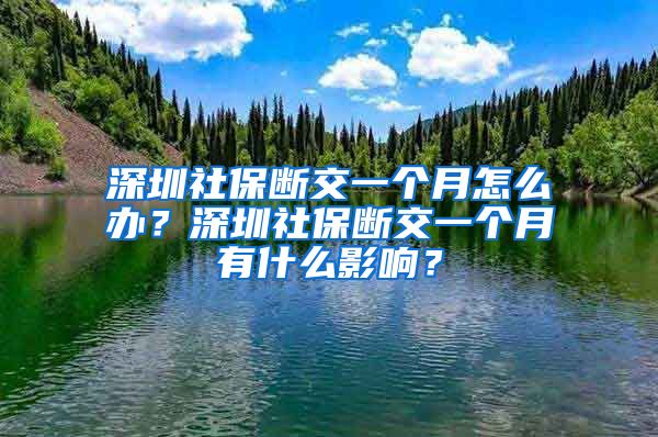 深圳社保断交一个月怎么办？深圳社保断交一个月有什么影响？