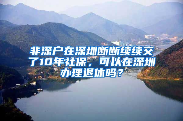 非深户在深圳断断续续交了10年社保，可以在深圳办理退休吗？