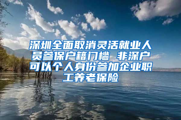 深圳全面取消灵活就业人员参保户籍门槛 非深户可以个人身份参加企业职工养老保险