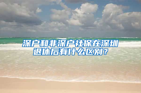 深户和非深户社保在深圳退休后有什么区别？