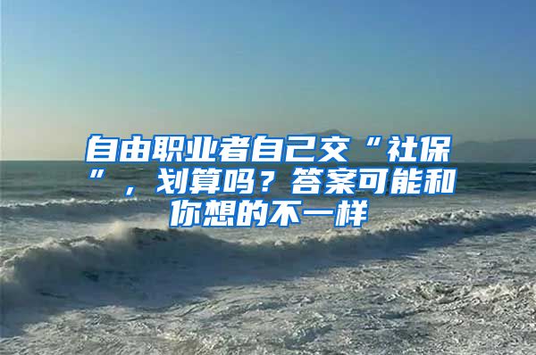 自由职业者自己交“社保”，划算吗？答案可能和你想的不一样