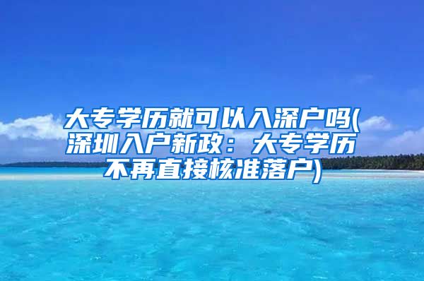 大专学历就可以入深户吗(深圳入户新政：大专学历不再直接核准落户)