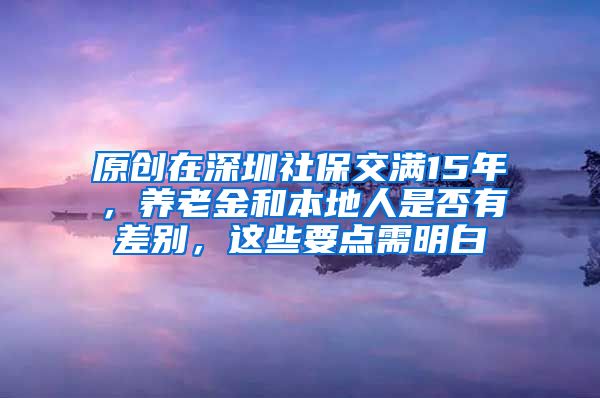 原创在深圳社保交满15年，养老金和本地人是否有差别，这些要点需明白