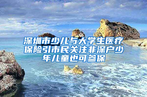 深圳市少儿与大学生医疗保险引市民关注非深户少年儿童也可参保