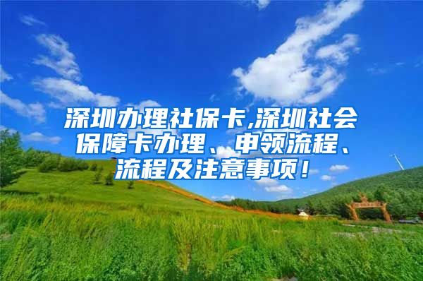 深圳办理社保卡,深圳社会保障卡办理、申领流程、流程及注意事项！