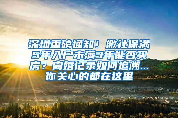 深圳重磅通知！缴社保满5年入户未满3年能否买房？离婚记录如何追溯...你关心的都在这里