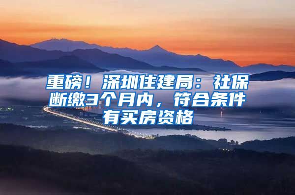 重磅！深圳住建局：社保断缴3个月内，符合条件有买房资格