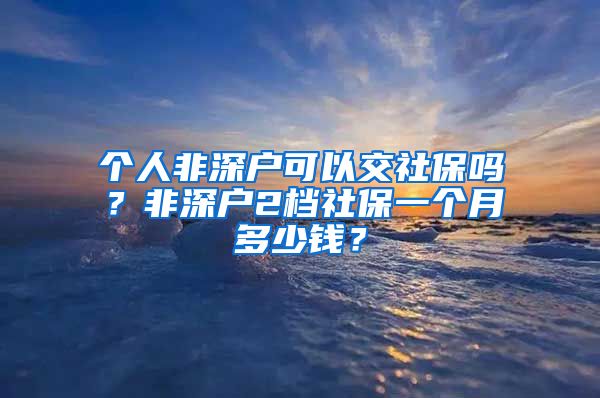 个人非深户可以交社保吗？非深户2档社保一个月多少钱？