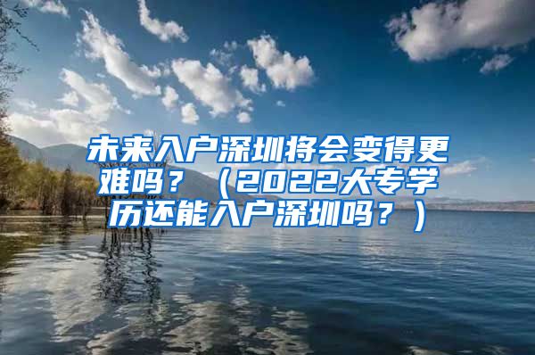 未来入户深圳将会变得更难吗？（2022大专学历还能入户深圳吗？）