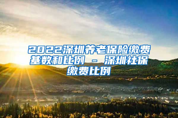 2022深圳养老保险缴费基数和比例 - 深圳社保缴费比例