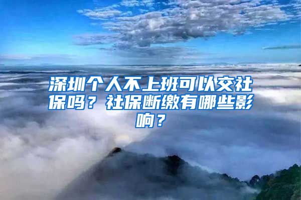 深圳个人不上班可以交社保吗？社保断缴有哪些影响？