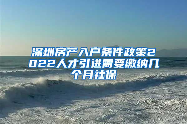 深圳房产入户条件政策2022人才引进需要缴纳几个月社保