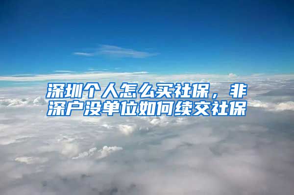 深圳个人怎么买社保，非深户没单位如何续交社保