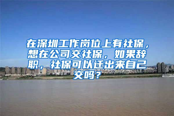 在深圳工作岗位上有社保，想在公司交社保，如果辞职，社保可以迁出来自己交吗？