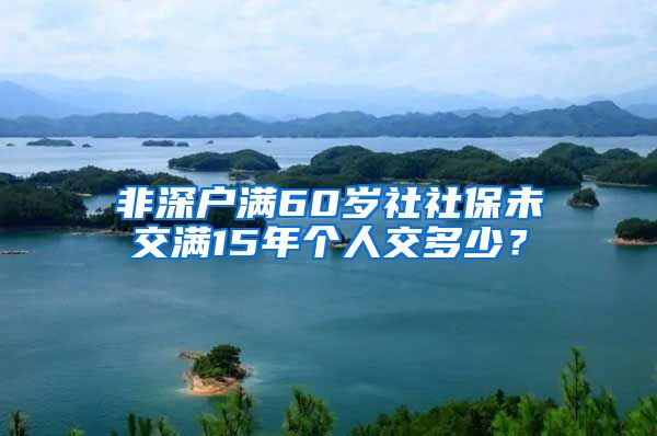 非深户满60岁社社保未交满15年个人交多少？