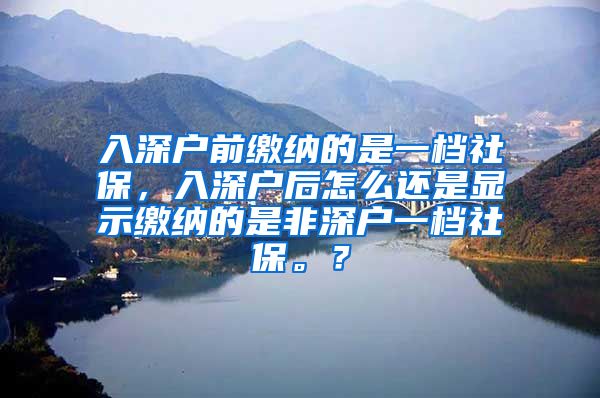 入深户前缴纳的是一档社保，入深户后怎么还是显示缴纳的是非深户一档社保。？