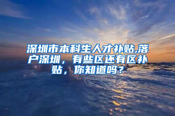 深圳市本科生人才补贴,落户深圳，有些区还有区补贴，你知道吗？