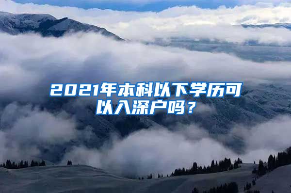 2021年本科以下学历可以入深户吗？