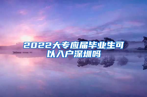 2022大专应届毕业生可以入户深圳吗