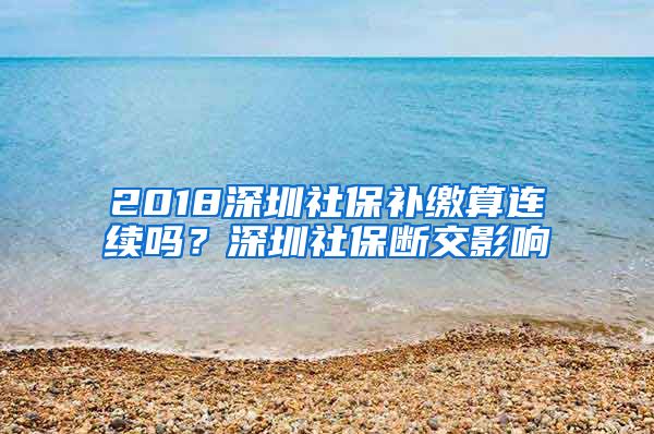 2018深圳社保补缴算连续吗？深圳社保断交影响