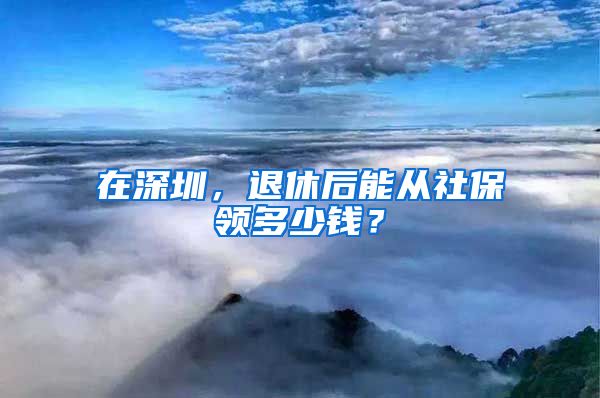 在深圳，退休后能从社保领多少钱？