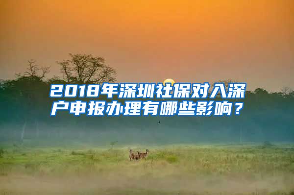 2018年深圳社保对入深户申报办理有哪些影响？