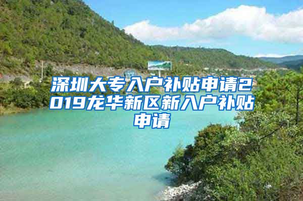 深圳大专入户补贴申请2019龙华新区新入户补贴申请