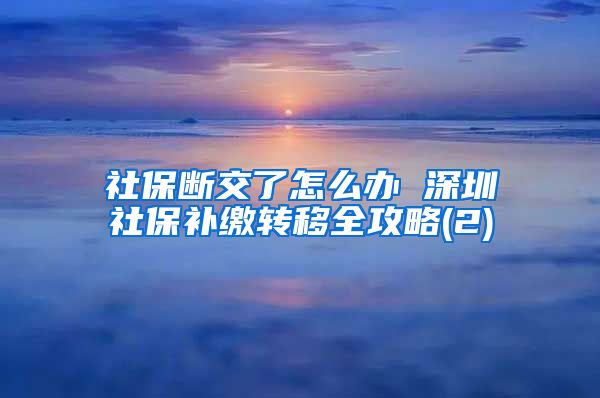 社保断交了怎么办 深圳社保补缴转移全攻略(2)