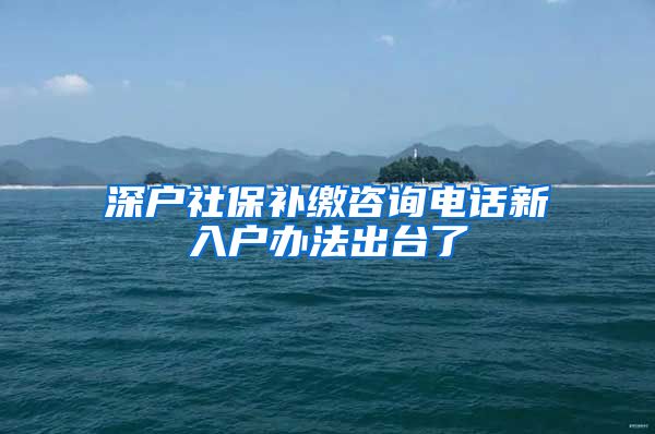 深户社保补缴咨询电话新入户办法出台了