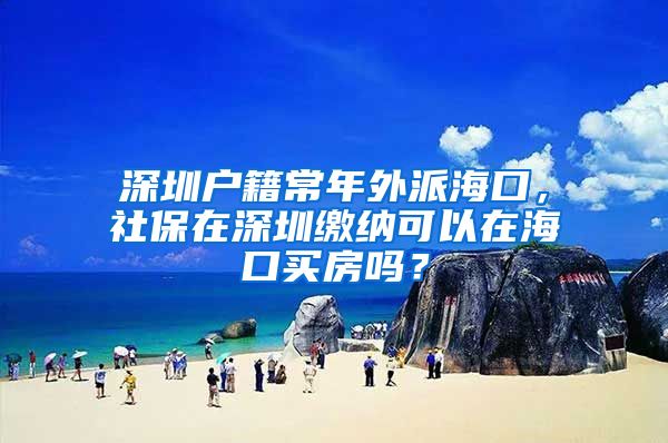 深圳户籍常年外派海口，社保在深圳缴纳可以在海口买房吗？