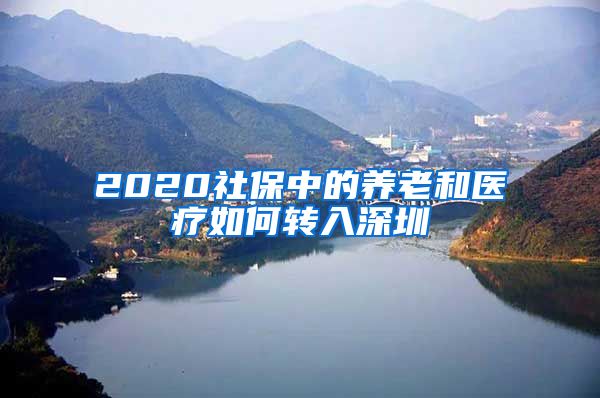 2020社保中的养老和医疗如何转入深圳