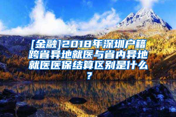 [金融]2018年深圳户籍跨省异地就医与省内异地就医医保结算区别是什么？