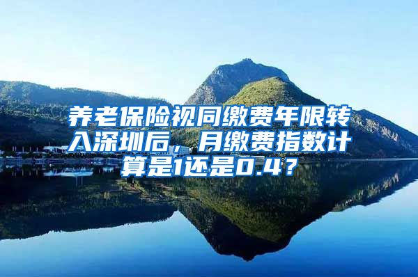 养老保险视同缴费年限转入深圳后，月缴费指数计算是1还是0.4？