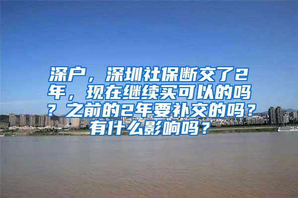 深户，深圳社保断交了2年，现在继续买可以的吗？之前的2年要补交的吗？有什么影响吗？