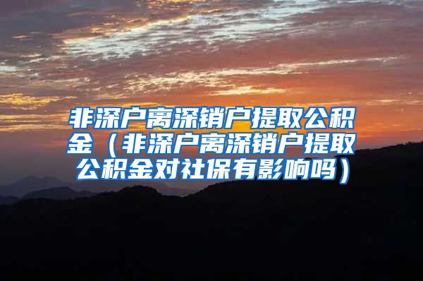 非深户离深销户提取公积金（非深户离深销户提取公积金对社保有影响吗）