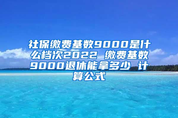 社保缴费基数9000是什么档次2022 缴费基数9000退休能拿多少 计算公式